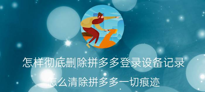 怎样彻底删除拼多多登录设备记录 怎么清除拼多多一切痕迹？